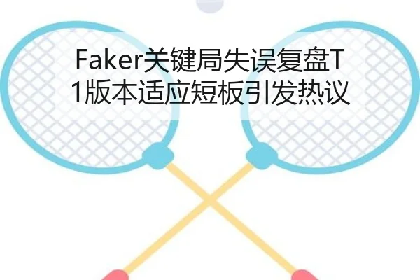Faker关键局失误复盘T1版本适应短板引发热议（kaiyun）
