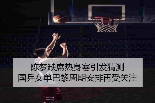 陈梦缺席热身赛引发猜测 国乒女单巴黎周期安排再受关注（kaiyun）